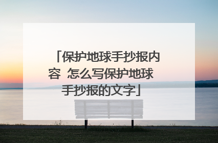 保护地球手抄报内容 怎么写保护地球手抄报的文字