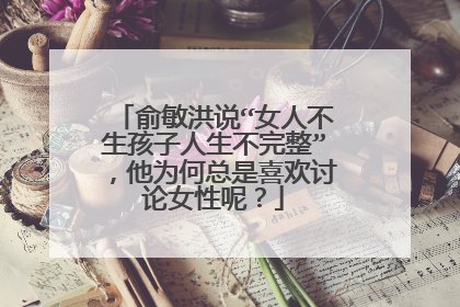 俞敏洪说“女人不生孩子人生不完整”,他为何总是喜欢讨论女性呢?