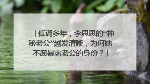 低调多年，李思思的“神秘老公”越发清晰，为何她不愿暴露老公的身份？