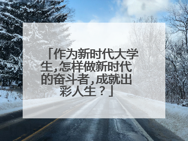 作为新时代大学生,怎样做新时代的奋斗者,成就出彩人生?