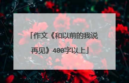 作文《和以前的我说再见》400字以上