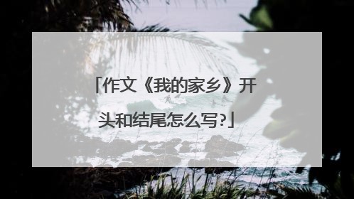 作文《我的家乡》开头和结尾怎么写?