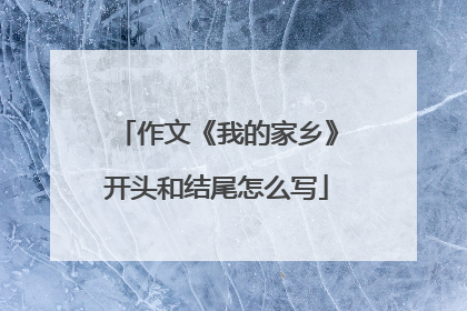 作文《我的家乡》开头和结尾怎么写
