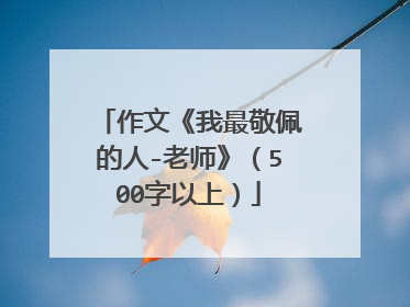 作文《我最敬佩的人-老师》(500字以上)