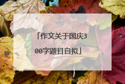 作文关于国庆300字题目自拟