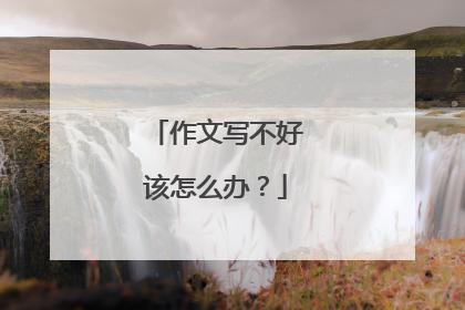 作文写不好该怎么办?