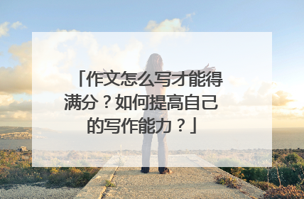 作文怎么写才能得满分？如何提高自己的写作能力？