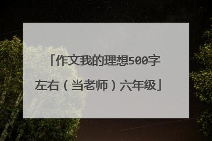 作文我的理想500字左右（当老师）六年级