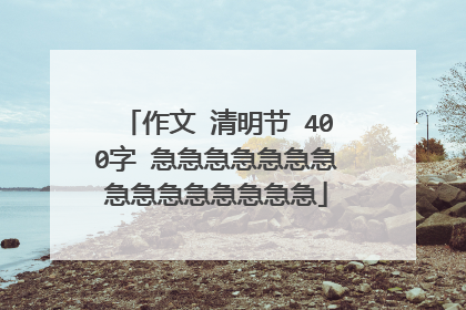 作文 清明节 400字 急急急急急急急急急急急急急急急