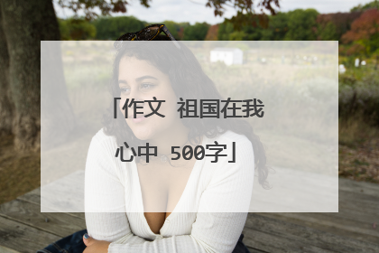 作文 祖国在我心中 500字