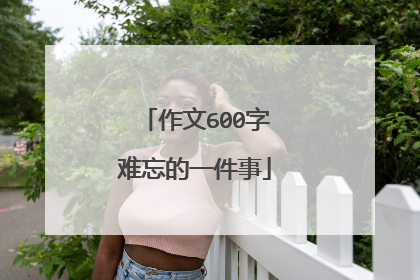 作文600字难忘的一件事