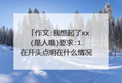 作文:我想起了xx(是人哦)要求:1.在开头点明在什么情况你会想起谁?2.为什么我会想起他(她)