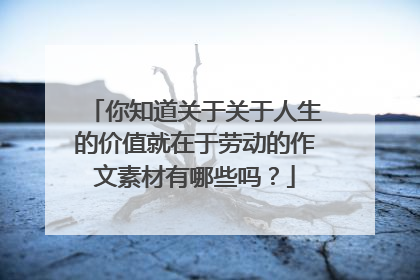 你知道关于关于人生的价值就在于劳动的作文素材有哪些吗？