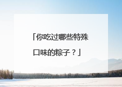 你吃过哪些特殊口味的粽子?