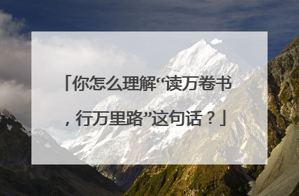 你怎么理解“读万卷书，行万里路”这句话？