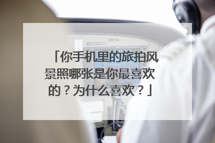 你手机里的旅拍风景照哪张是你最喜欢的?为什么喜欢?