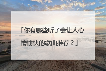 你有哪些听了会让人心情愉快的歌曲推荐?