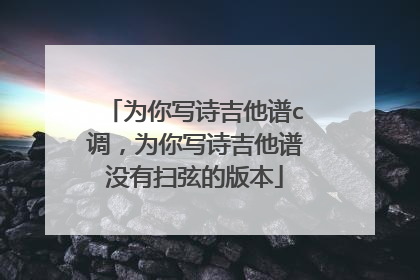 为你写诗吉他谱c调,为你写诗吉他谱没有扫弦的版本