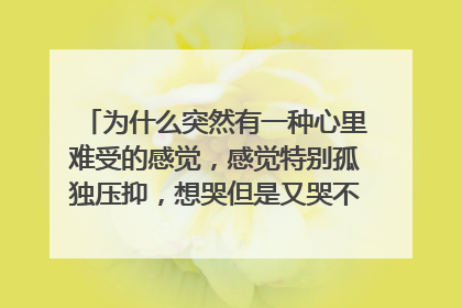 为什么突然有一种心里难受的感觉，感觉特别孤独压抑，想哭但是又哭不出来，平时不知道为什么，总是有一种
