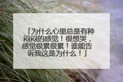 为什么心里总是有种闷闷的感觉！很想哭，感觉很累很累！谁能告诉我这是为什么！
