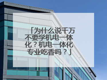 为什么说千万不要学机电一体化?机电一体化专业吃香吗?