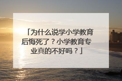 为什么说学小学教育后悔死了？小学教育专业真的不好吗？
