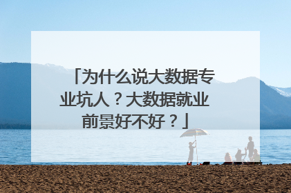 为什么说大数据专业坑人？大数据就业前景好不好？