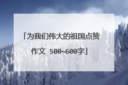 为我们伟大的祖国点赞 作文 500~600字