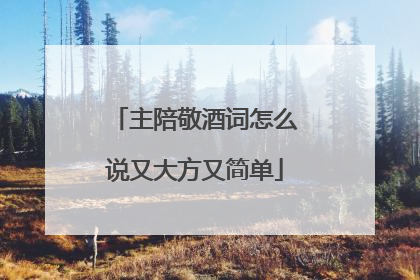 主陪敬酒词怎么说又大方又简单