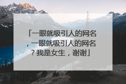 一眼就吸引人的网名,一眼就吸引人的网名?我是女生,谢谢