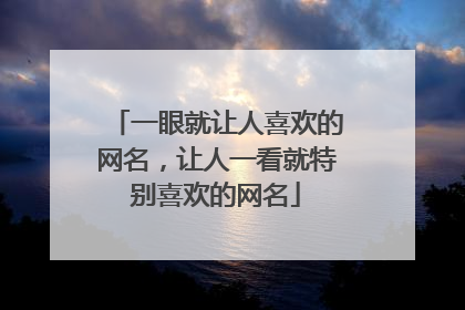 一眼就让人喜欢的网名，让人一看就特别喜欢的网名