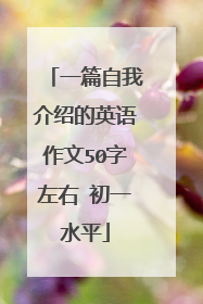 一篇自我介绍的英语作文50字左右 初一水平