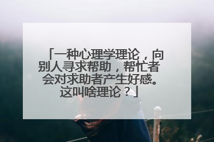 一种心理学理论，向别人寻求帮助，帮忙者会对求助者产生好感。这叫啥理论？