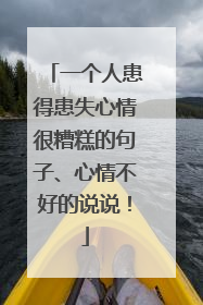 一个人患得患失心情很糟糕的句子、心情不好的说说！