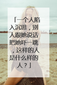 一个人陷入沉思，别人跟她说话把她吓一跳，这样的人是什么样的人？