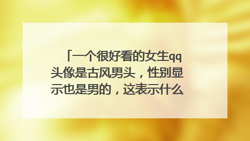 一个很好看的女生qq头像是古风男头，性别显示也是男的，这表示什么？不想被别人打扰吗