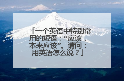 一个英语中特别常用的短语：“应该，本来应该”。请问：用英语怎么说？