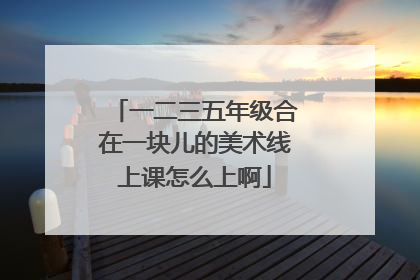 一二三五年级合在一块儿的美术线上课怎么上啊
