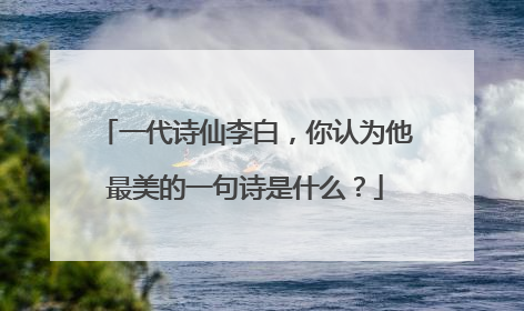 一代诗仙李白，你认为他最美的一句诗是什么？