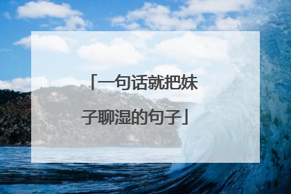 一句话就把妹子聊湿的句子