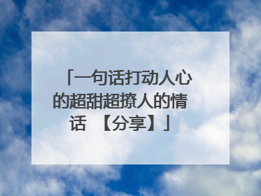 一句话打动人心的超甜超撩人的情话 【分享】