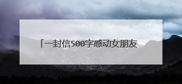 一封信500字感动女朋友 一封感动女朋友的信500字