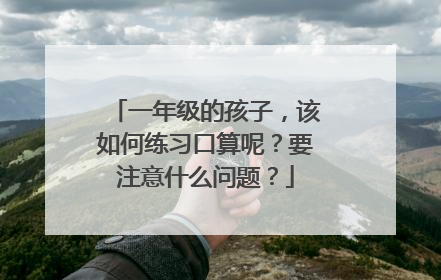 一年级的孩子,该如何练习口算呢?要注意什么问题?