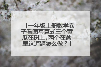 一年级上册数学卷子看图写算式三个黄瓜在树上,两个在盆里这道题怎么做?