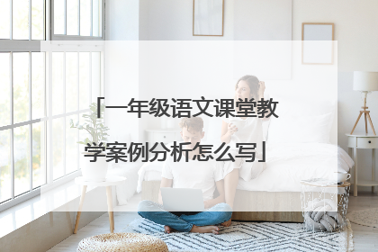 一年级语文课堂教学案例分析怎么写