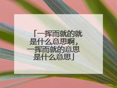 一挥而就的就是什么意思啊,一挥而就的意思是什么意思