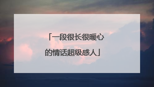 一段很长很暖心的情话超级感人