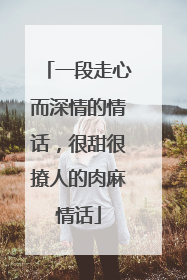 一段走心而深情的情话,很甜很撩人的肉麻情话