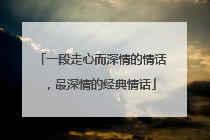 一段走心而深情的情话,最深情的经典情话