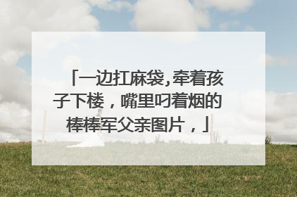 一边扛麻袋,牵着孩子下楼，嘴里叼着烟的棒棒军父亲图片，